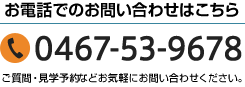 お電話でのお問い合わせはこちら 0467-53-9678 ご質問・見学予約などお気軽にお問い合わせください。